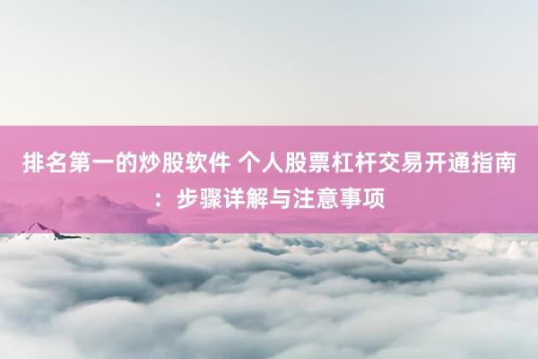 排名第一的炒股软件 个人股票杠杆交易开通指南：步骤详解与注意事项