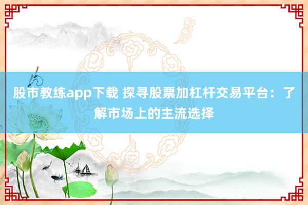股市教练app下载 探寻股票加杠杆交易平台：了解市场上的主流选择