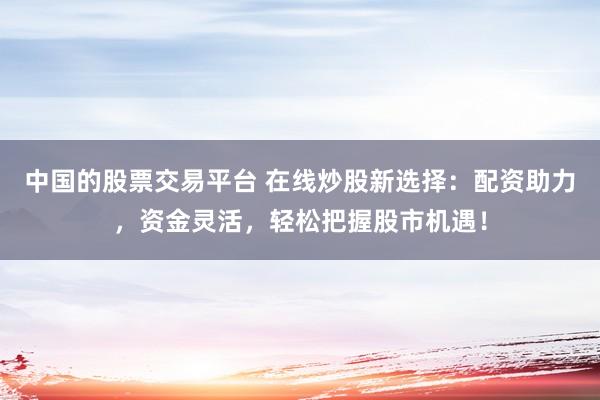 中国的股票交易平台 在线炒股新选择：配资助力，资金灵活，轻松把握股市机遇！