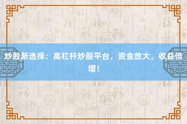 炒股新选择：高杠杆炒股平台，资金放大，收益倍增！