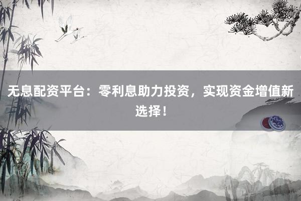 无息配资平台：零利息助力投资，实现资金增值新选择！