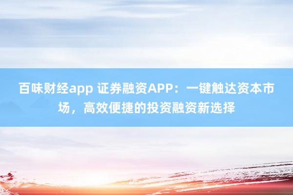 百味财经app 证券融资APP：一键触达资本市场，高效便捷的投资融资新选择