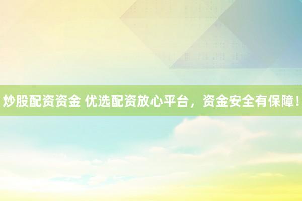 炒股配资资金 优选配资放心平台，资金安全有保障！
