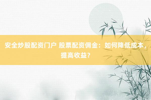 安全炒股配资门户 股票配资佣金：如何降低成本，提高收益？