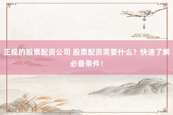 正规的股票配资公司 股票配资需要什么？快速了解必备条件！