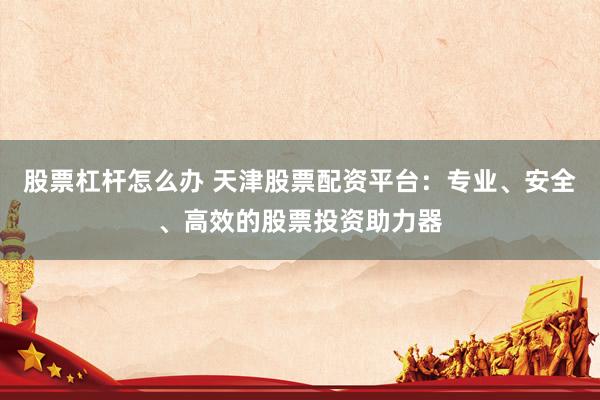 股票杠杆怎么办 天津股票配资平台：专业、安全、高效的股票投资助力器