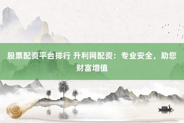 股票配资平台排行 升利网配资：专业安全，助您财富增值