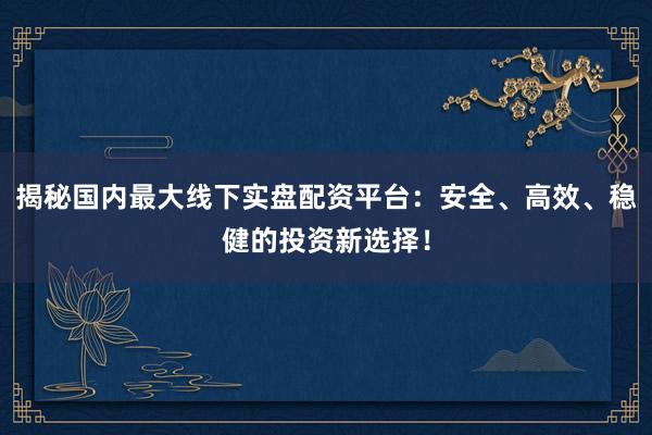 揭秘国内最大线下实盘配资平台：安全、高效、稳健的投资新选择！