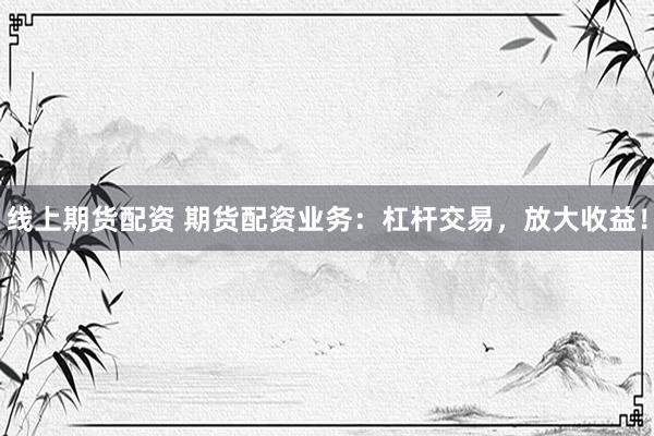 线上期货配资 期货配资业务：杠杆交易，放大收益！