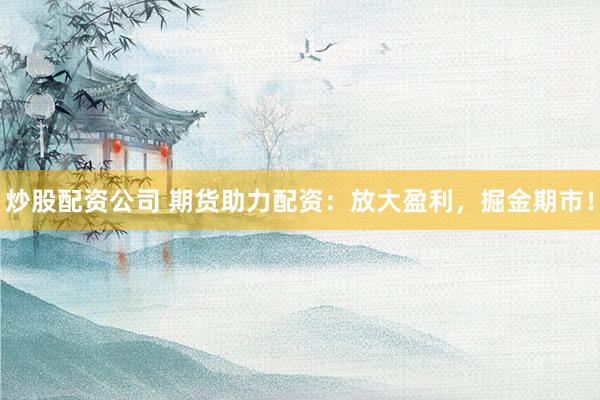 炒股配资公司 期货助力配资：放大盈利，掘金期市！