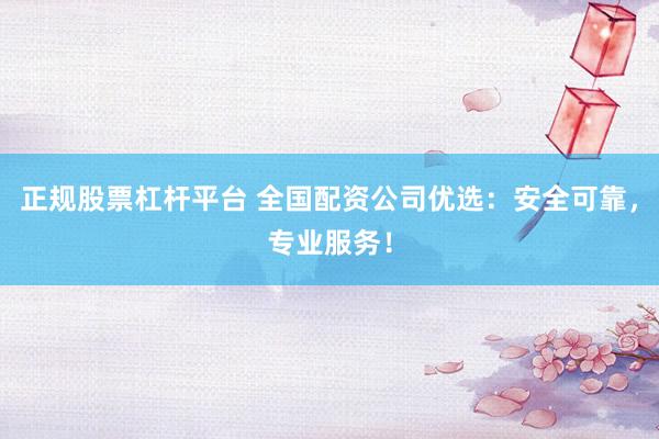 正规股票杠杆平台 全国配资公司优选：安全可靠，专业服务！