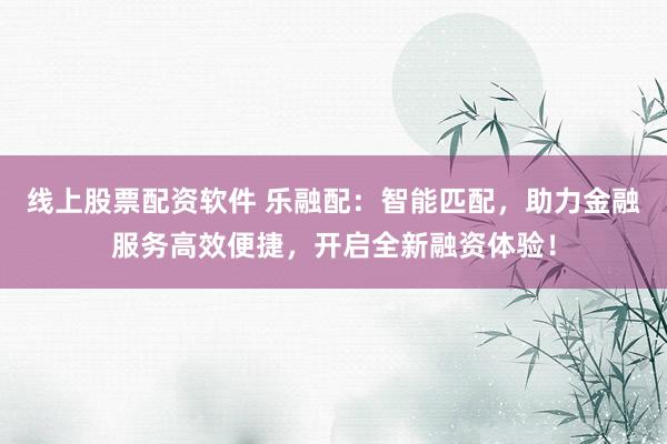 线上股票配资软件 乐融配：智能匹配，助力金融服务高效便捷，开启全新融资体验！