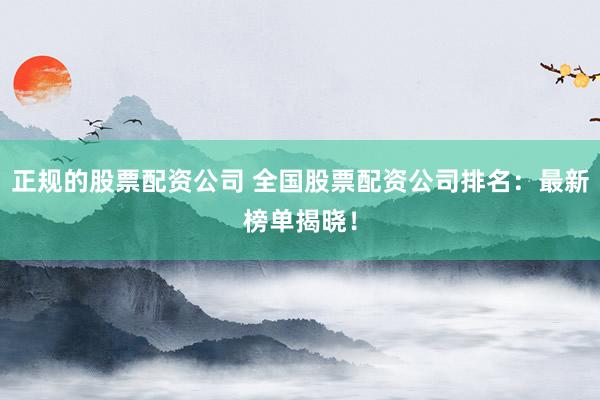 正规的股票配资公司 全国股票配资公司排名：最新榜单揭晓！