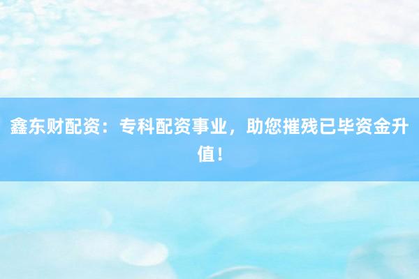 鑫东财配资：专科配资事业，助您摧残已毕资金升值！