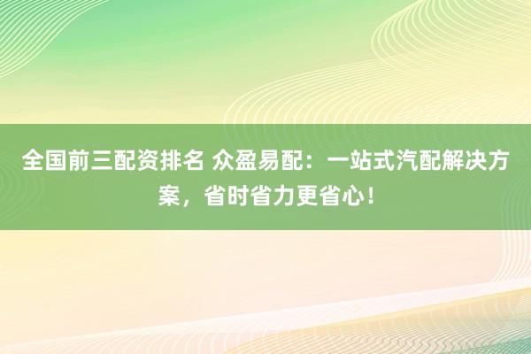 全国前三配资排名 众盈易配：一站式汽配解决方案，省时省力更省心！