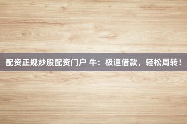 配资正规炒股配资门户 牛：极速借款，轻松周转！