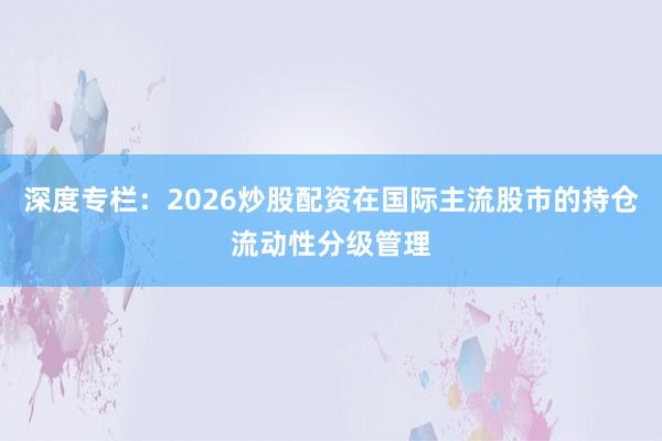 深度专栏：2026炒股配资在国际主流股市的持仓流动性分级管理