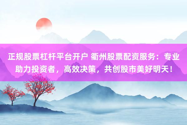 正规股票杠杆平台开户 衢州股票配资服务：专业助力投资者，高效决策，共创股市美好明天！