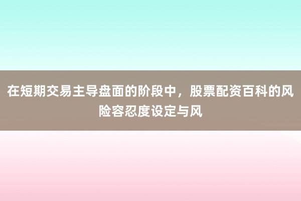 在短期交易主导盘面的阶段中，股票配资百科的风险容忍度设定与风