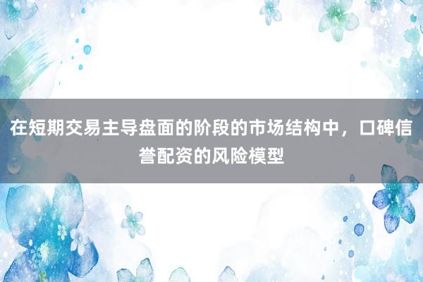 在短期交易主导盘面的阶段的市场结构中，口碑信誉配资的风险模型