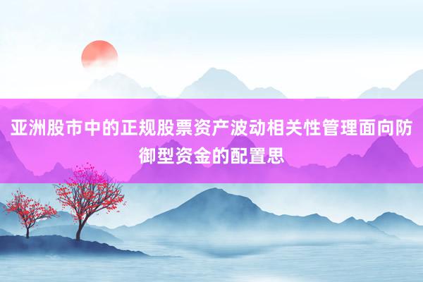 亚洲股市中的正规股票资产波动相关性管理面向防御型资金的配置思