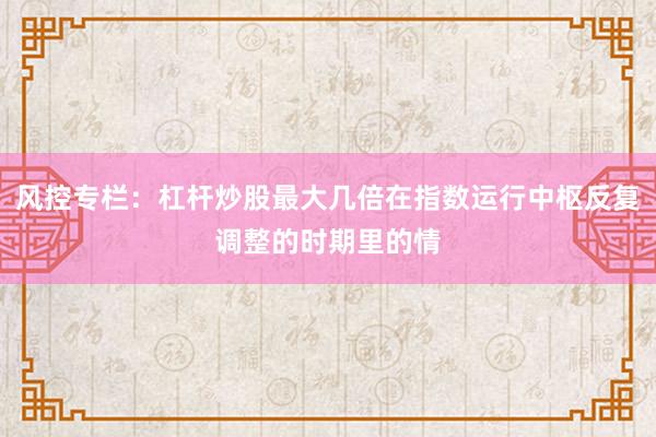 风控专栏：杠杆炒股最大几倍在指数运行中枢反复调整的时期里的情