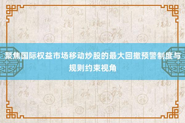 聚焦国际权益市场移动炒股的最大回撤预警制度与规则约束视角