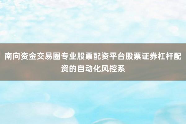 南向资金交易圈专业股票配资平台股票证券杠杆配资的自动化风控系