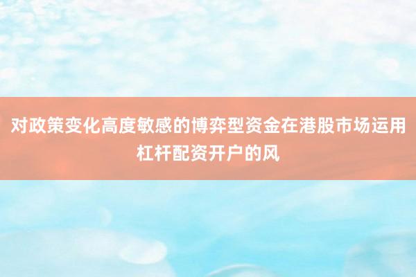 对政策变化高度敏感的博弈型资金在港股市场运用杠杆配资开户的风