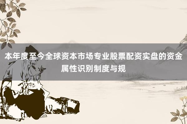 本年度至今全球资本市场专业股票配资实盘的资金属性识别制度与规