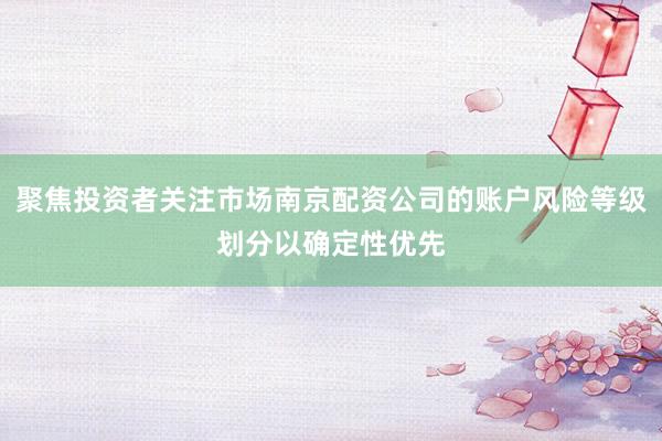 聚焦投资者关注市场南京配资公司的账户风险等级划分以确定性优先