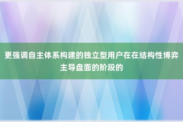 更强调自主体系构建的独立型用户在在结构性博弈主导盘面的阶段的