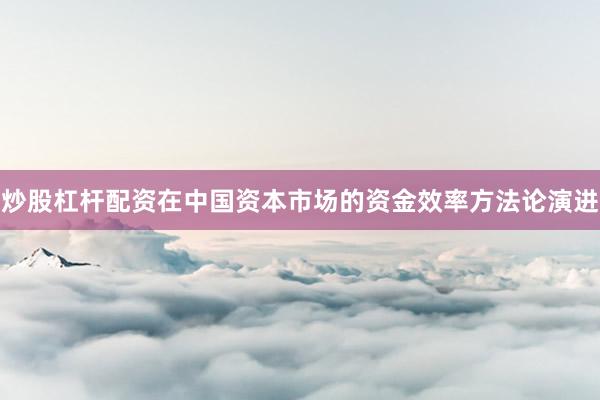 炒股杠杆配资在中国资本市场的资金效率方法论演进
