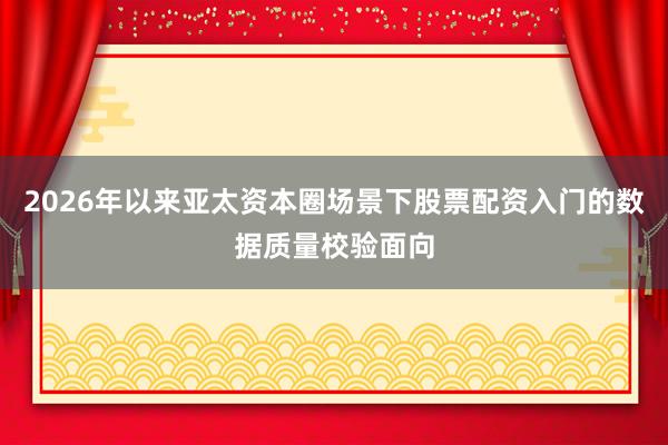 2026年以来亚太资本圈场景下股票配资入门的数据质量校验面向