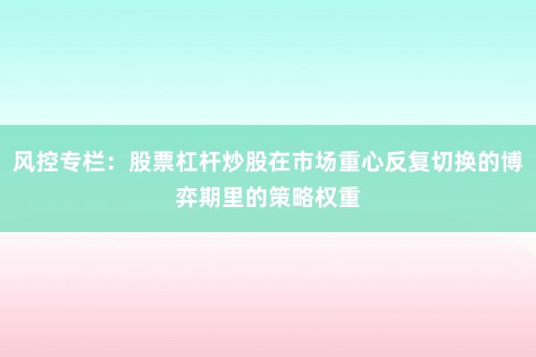 风控专栏：股票杠杆炒股在市场重心反复切换的博弈期里的策略权重