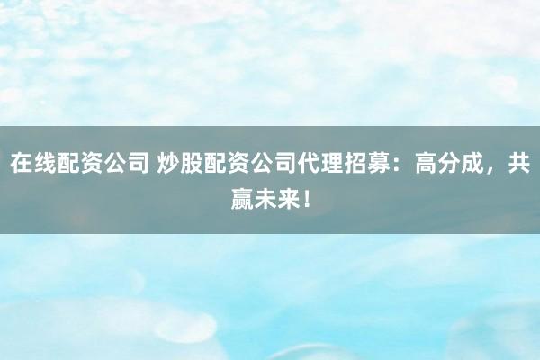 在线配资公司 炒股配资公司代理招募：高分成，共赢未来！