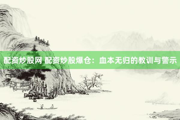 配资炒股网 配资炒股爆仓：血本无归的教训与警示