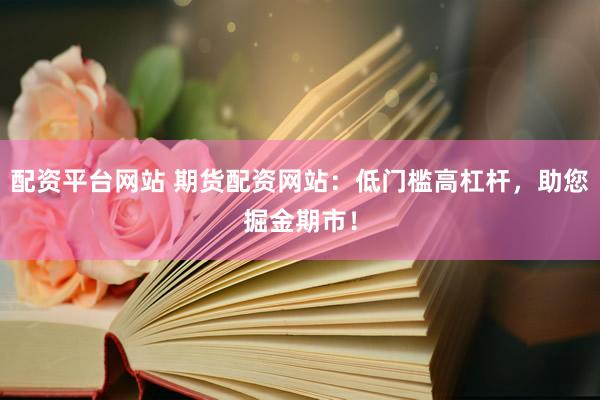 配资平台网站 期货配资网站：低门槛高杠杆，助您掘金期市！