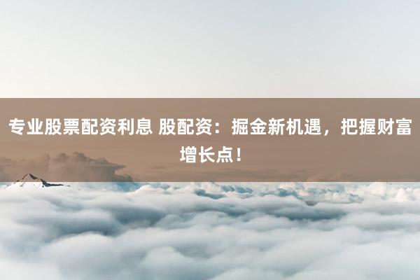 专业股票配资利息 股配资：掘金新机遇，把握财富增长点！