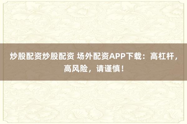 炒股配资炒股配资 场外配资APP下载：高杠杆，高风险，请谨慎！