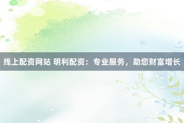线上配资网站 明利配资：专业服务，助您财富增长