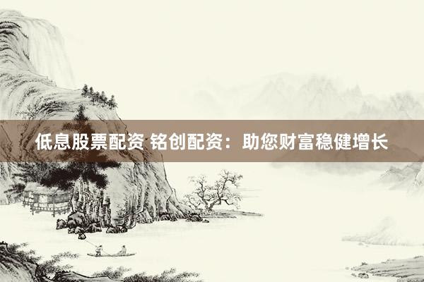 低息股票配资 铭创配资：助您财富稳健增长