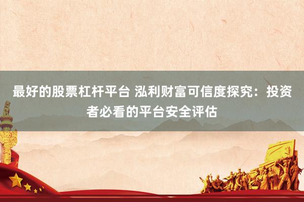 最好的股票杠杆平台 泓利财富可信度探究：投资者必看的平台安全评估