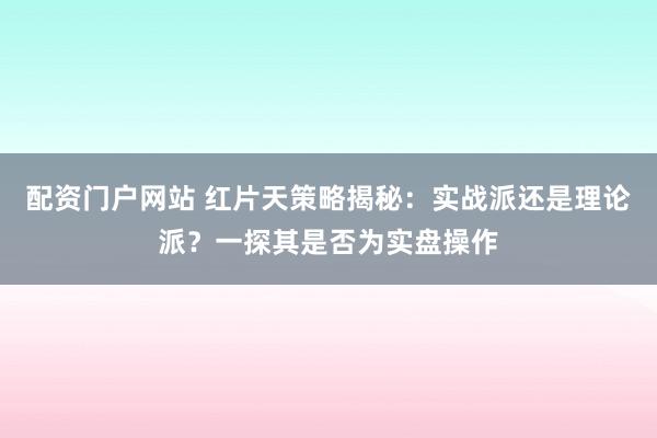 配资门户网站 红片天策略揭秘：实战派还是理论派？一探其是否为实盘操作