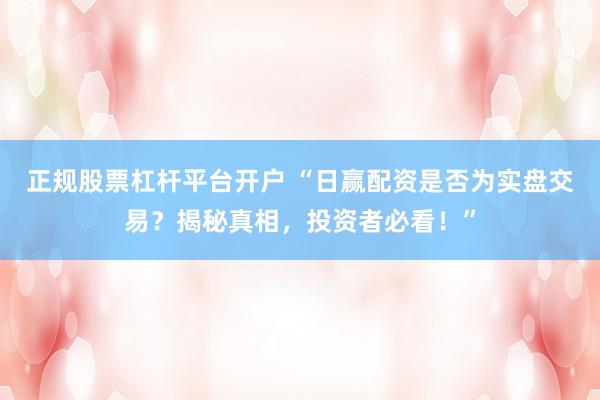 正规股票杠杆平台开户 “日赢配资是否为实盘交易？揭秘真相，投资者必看！”