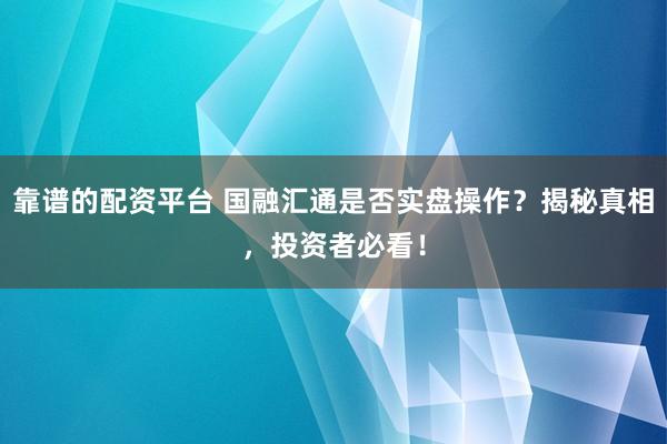 靠谱的配资平台 国融汇通是否实盘操作？揭秘真相，投资者必看！