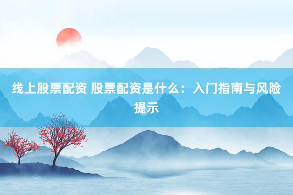 线上股票配资 股票配资是什么：入门指南与风险提示
