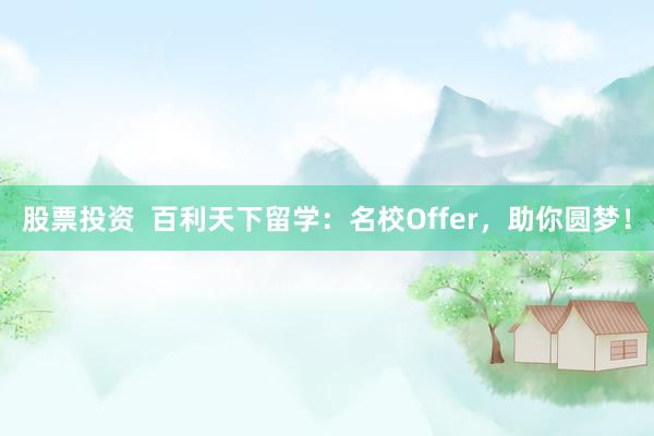 股票投资  百利天下留学：名校Offer，助你圆梦！