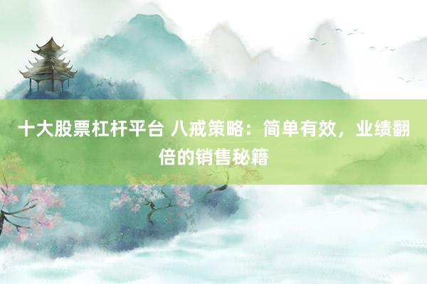 十大股票杠杆平台 八戒策略：简单有效，业绩翻倍的销售秘籍