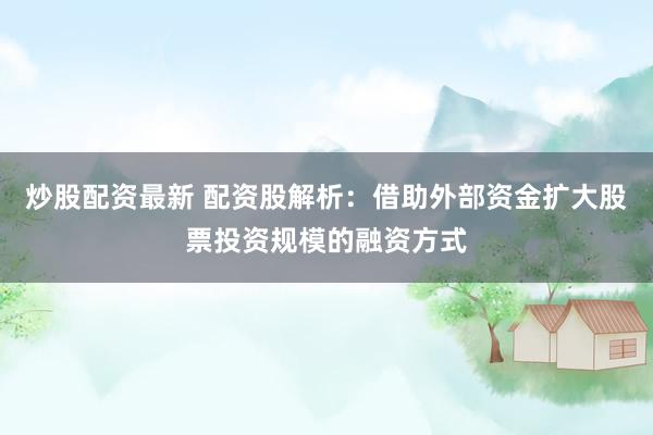 炒股配资最新 配资股解析：借助外部资金扩大股票投资规模的融资方式